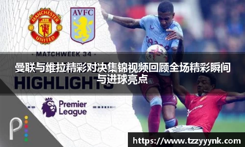 曼联与维拉精彩对决集锦视频回顾全场精彩瞬间与进球亮点