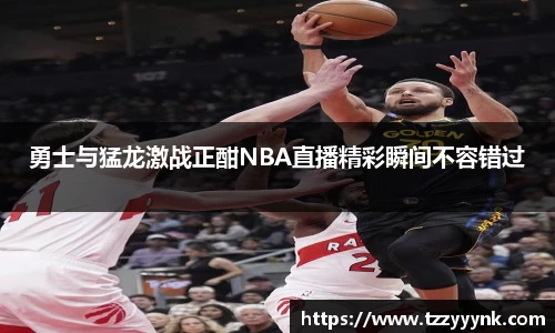 勇士与猛龙激战正酣NBA直播精彩瞬间不容错过